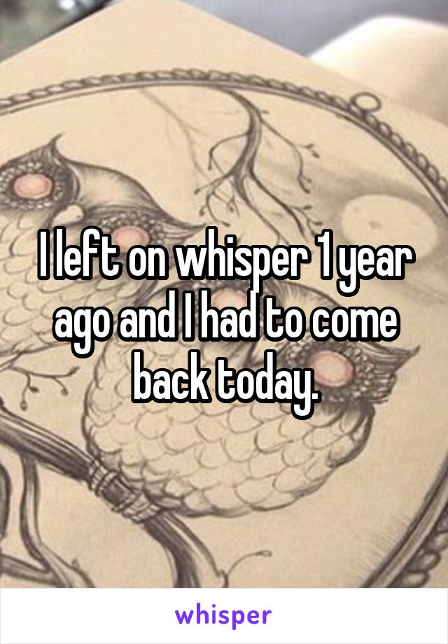 I left on whisper 1 year ago and I had to come back today.