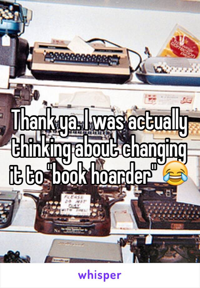 Thank ya. I was actually thinking about changing it to "book hoarder" 😂