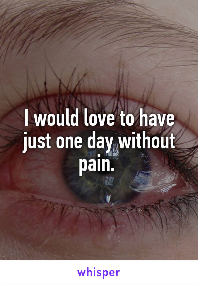I would love to have just one day without pain. 