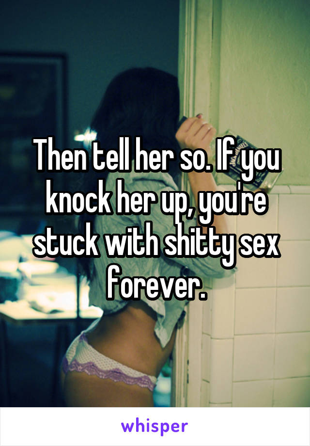 Then tell her so. If you knock her up, you're stuck with shitty sex forever.
