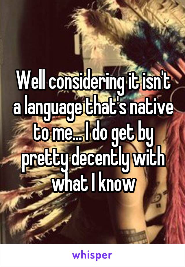 Well considering it isn't a language that's native to me... I do get by pretty decently with what I know