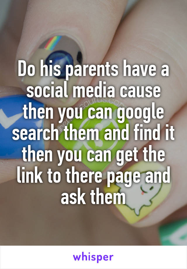 Do his parents have a social media cause then you can google search them and find it then you can get the link to there page and ask them