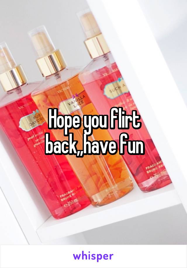 Hope you flirt back,,have fun