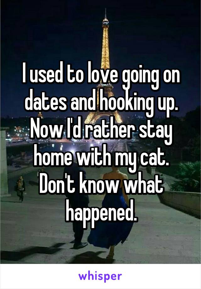 I used to love going on dates and hooking up.
Now I'd rather stay home with my cat.
Don't know what happened.