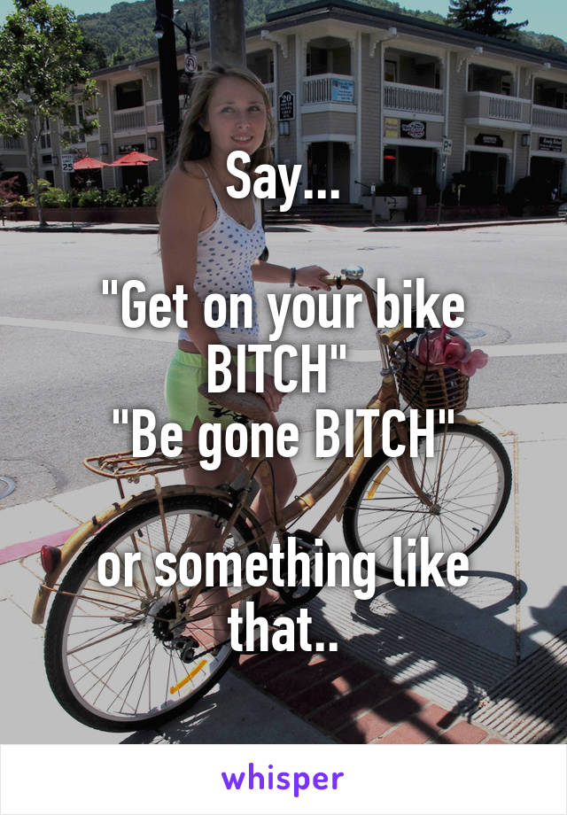 Say...

"Get on your bike BITCH" 
"Be gone BITCH"

or something like that..