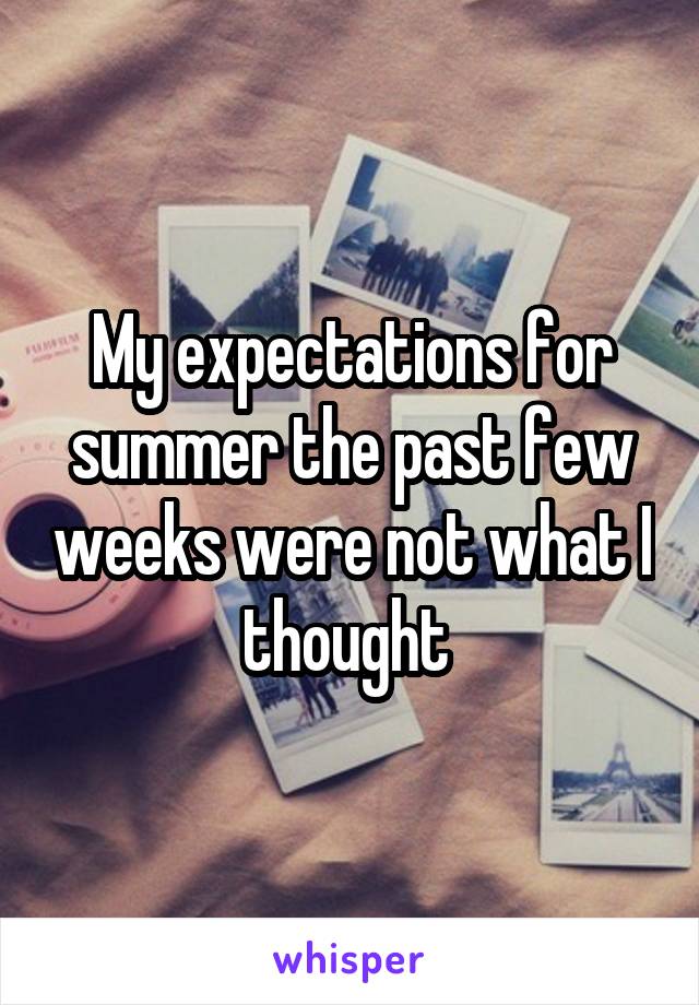 My expectations for summer the past few weeks were not what I thought 