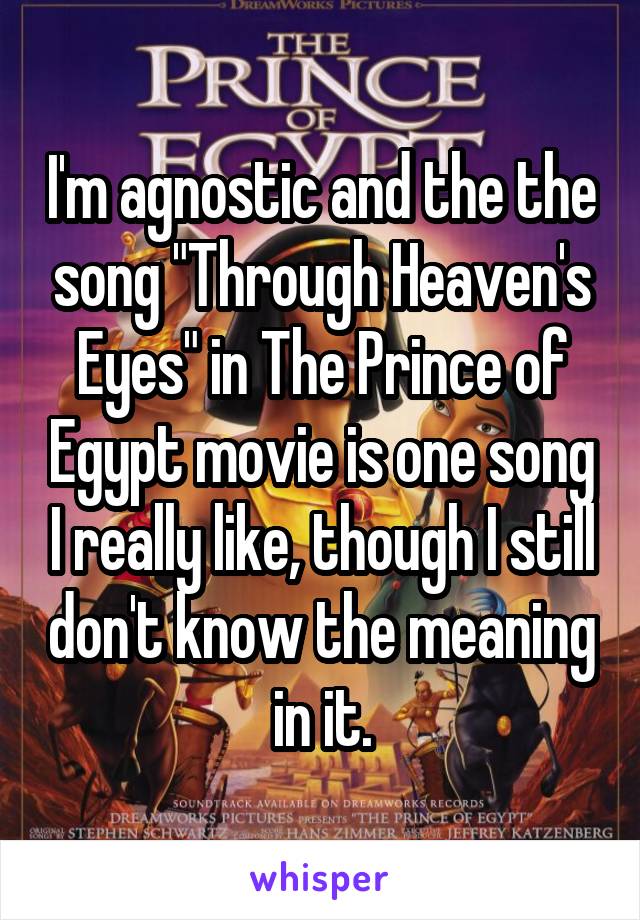 I'm agnostic and the the song "Through Heaven's Eyes" in The Prince of Egypt movie is one song I really like, though I still don't know the meaning in it.