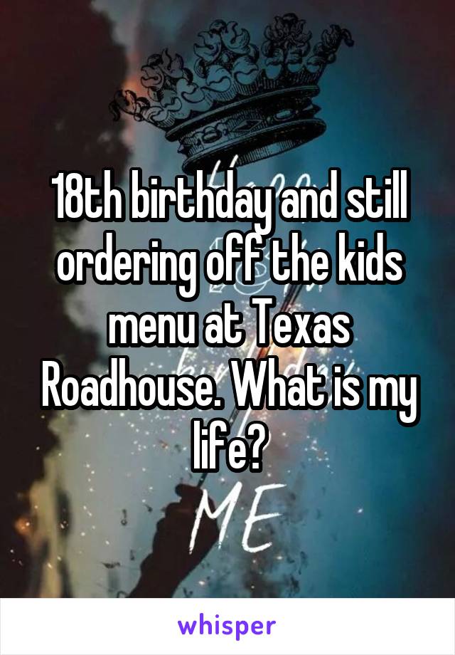 18th birthday and still ordering off the kids menu at Texas Roadhouse. What is my life?