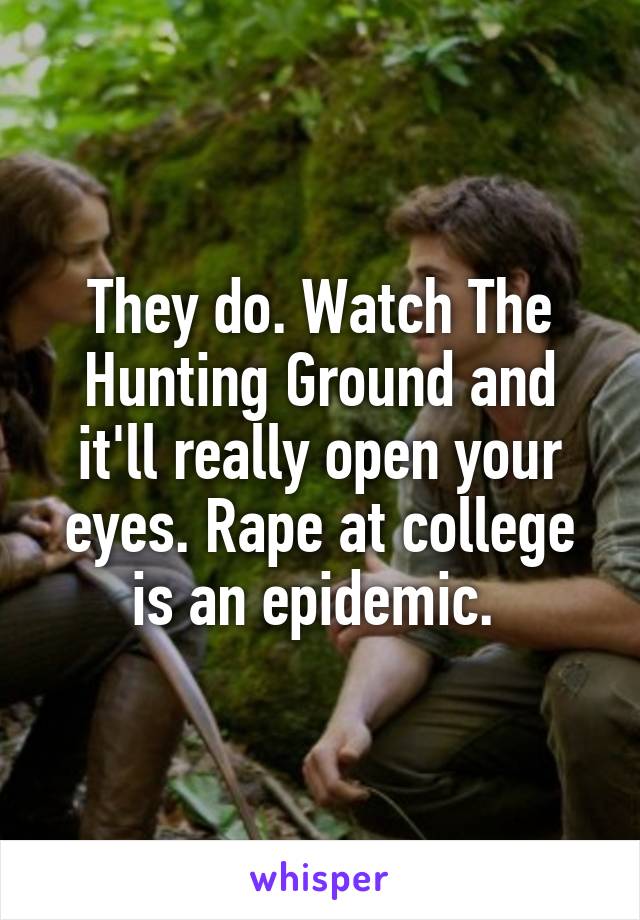 They do. Watch The Hunting Ground and it'll really open your eyes. Rape at college is an epidemic. 