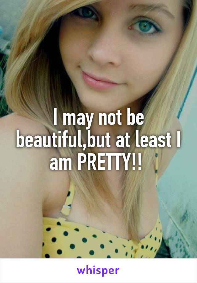 I may not be beautiful,but at least I am PRETTY!! 