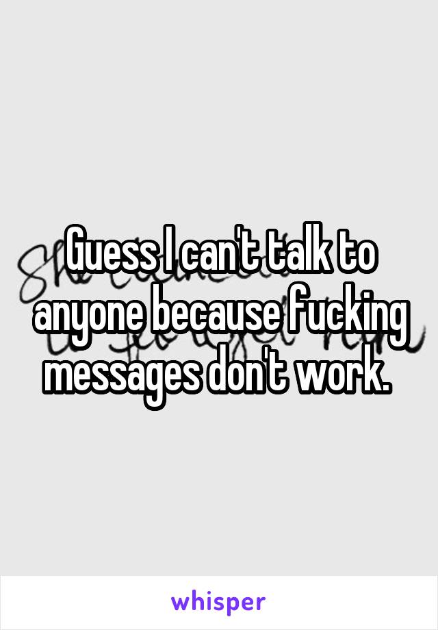 Guess I can't talk to anyone because fucking messages don't work. 