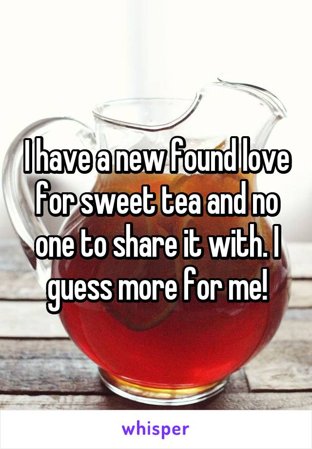 I have a new found love for sweet tea and no one to share it with. I guess more for me!