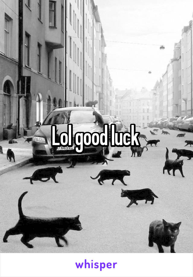 Lol good luck 