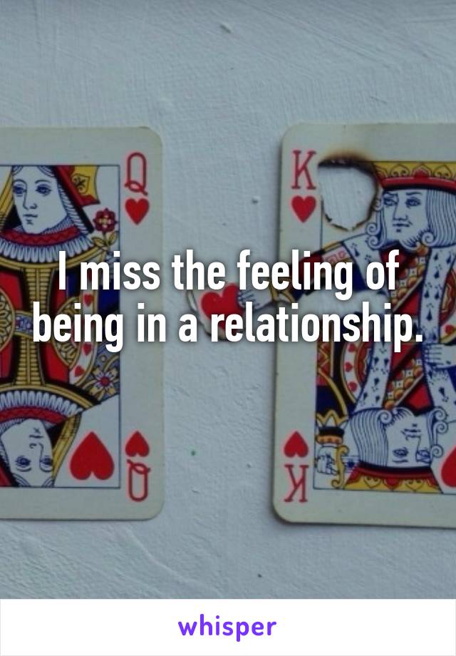I miss the feeling of being in a relationship. 
