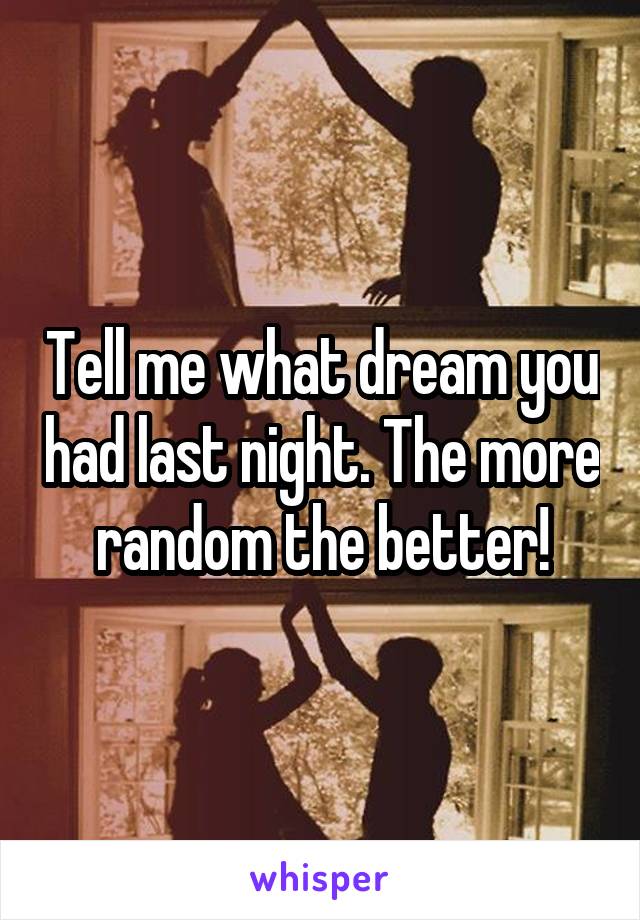 Tell me what dream you had last night. The more random the better!