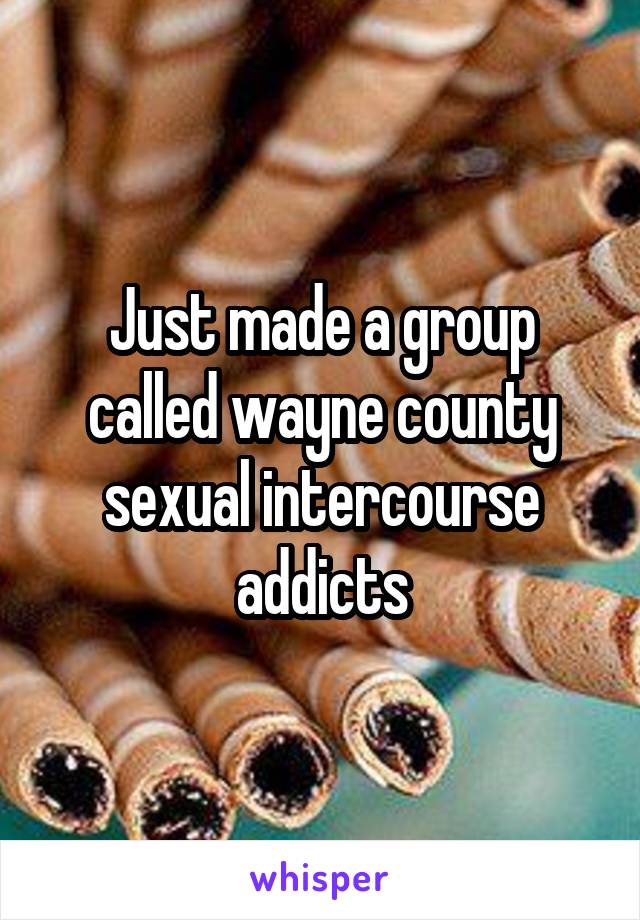 Just made a group called wayne county sexual intercourse addicts