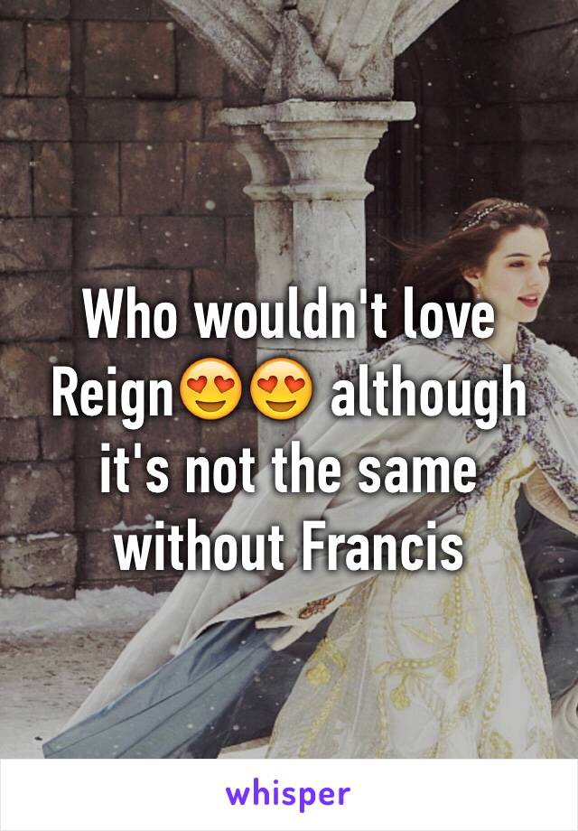 Who wouldn't love Reign😍😍 although it's not the same without Francis 