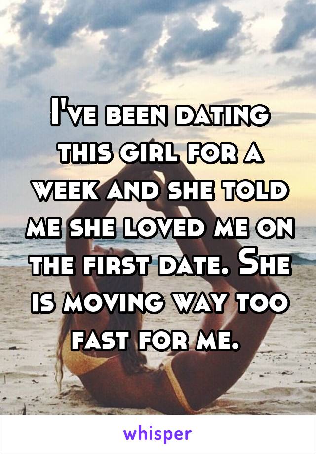I've been dating this girl for a week and she told me she loved me on the first date. She is moving way too fast for me. 