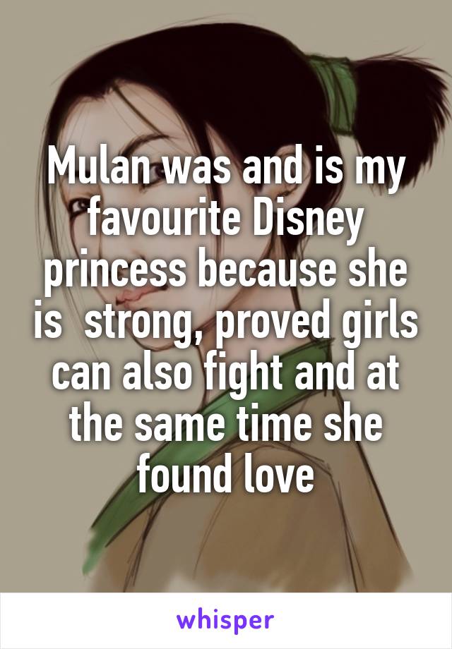 Mulan was and is my favourite Disney princess because she is  strong, proved girls can also fight and at the same time she found love