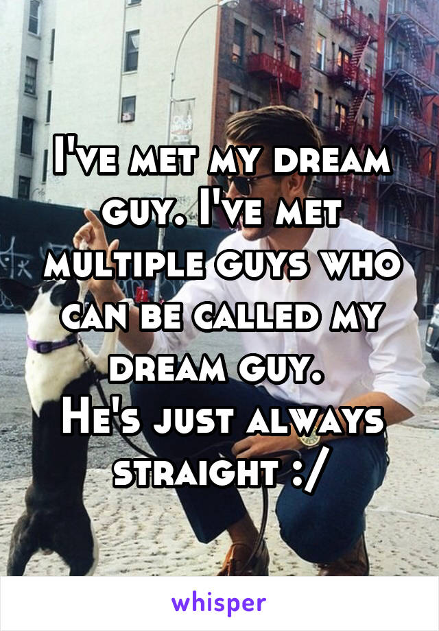 I've met my dream guy. I've met multiple guys who can be called my dream guy. 
He's just always straight :/