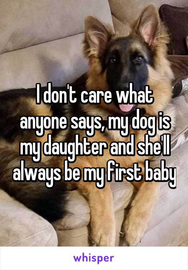 I don't care what anyone says, my dog is my daughter and she'll always be my first baby