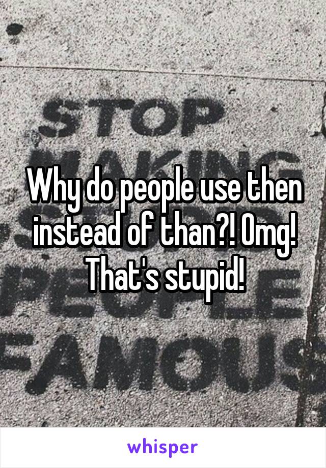Why do people use then instead of than?! Omg! That's stupid!