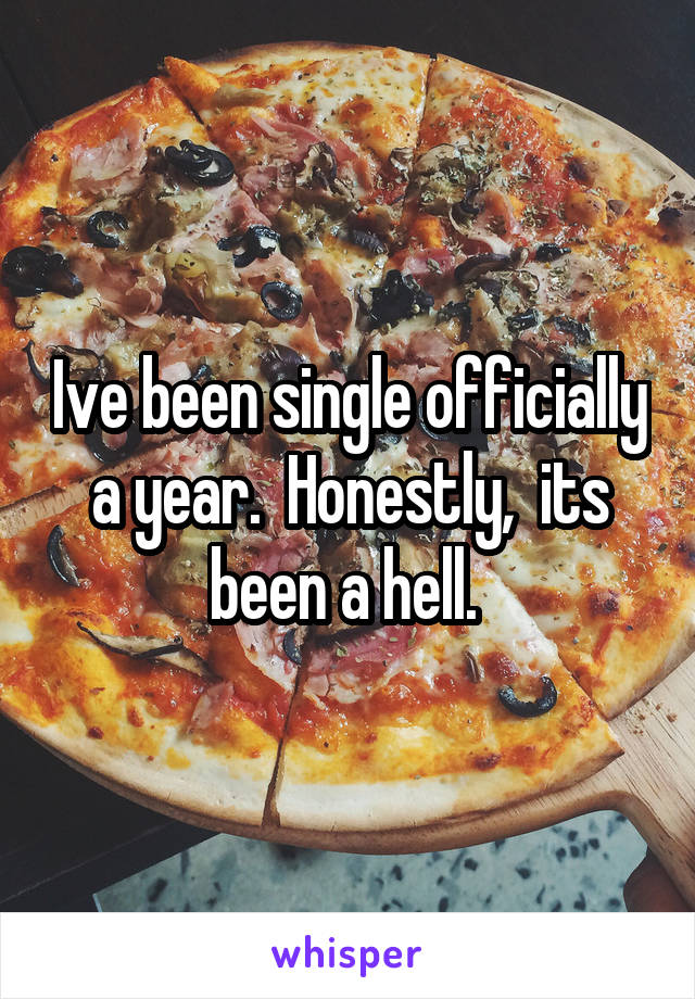 Ive been single officially a year.  Honestly,  its been a hell. 