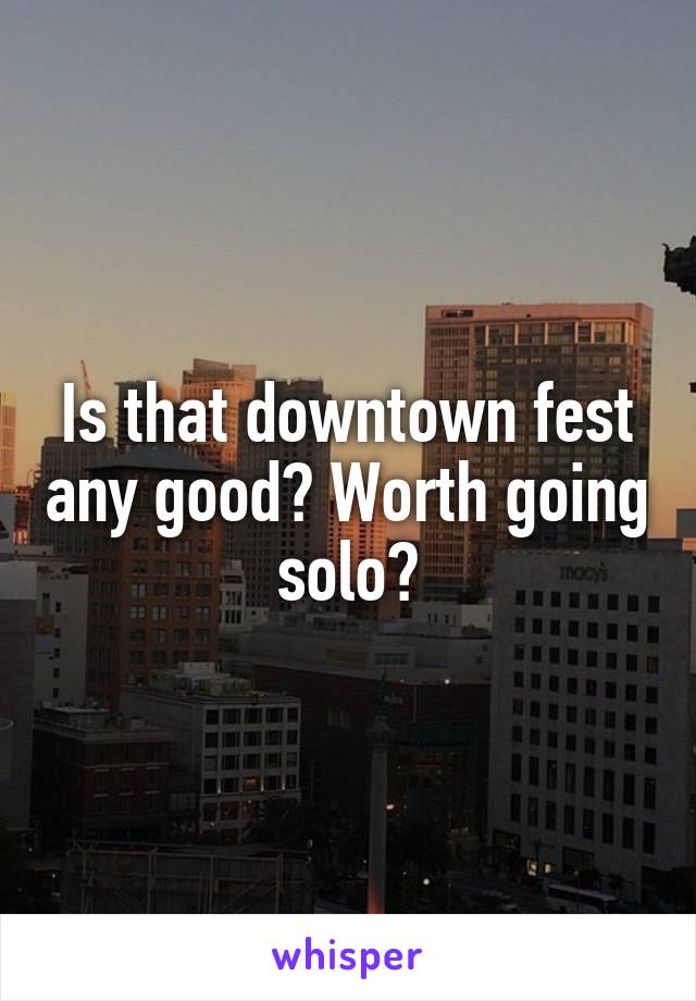 Is that downtown fest any good? Worth going solo?