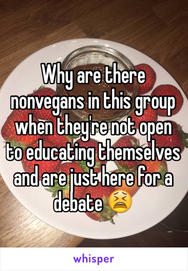 Why are there nonvegans in this group when they're not open to educating themselves and are just here for a debate 😫