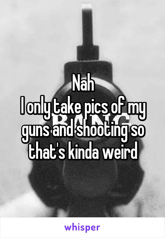Nah
I only take pics of my guns and shooting so that's kinda weird