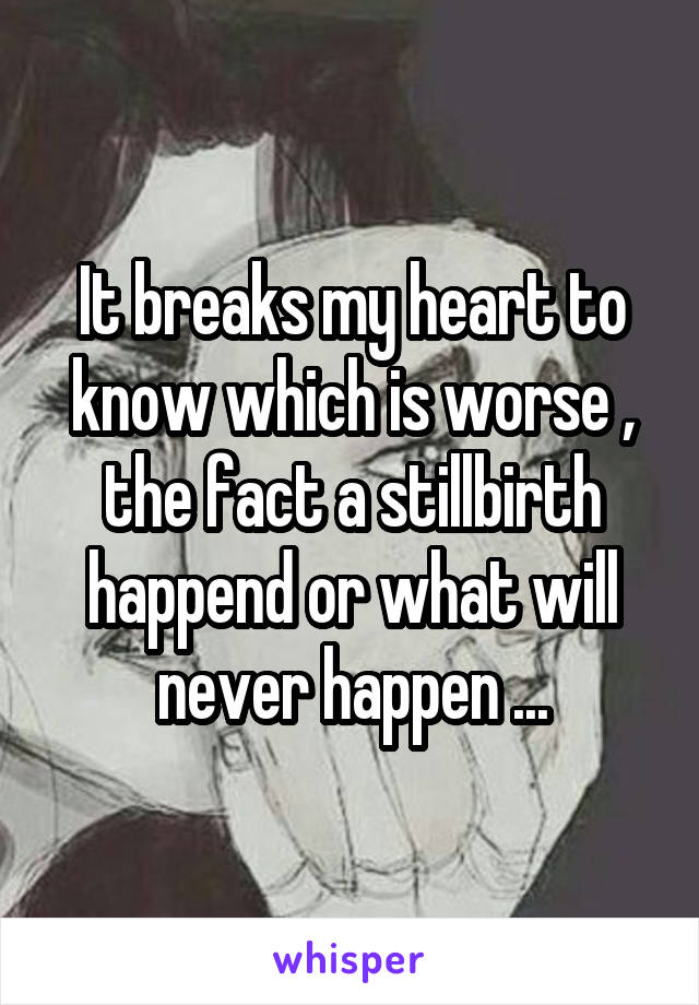 It breaks my heart to know which is worse , the fact a stillbirth happend or what will never happen ...