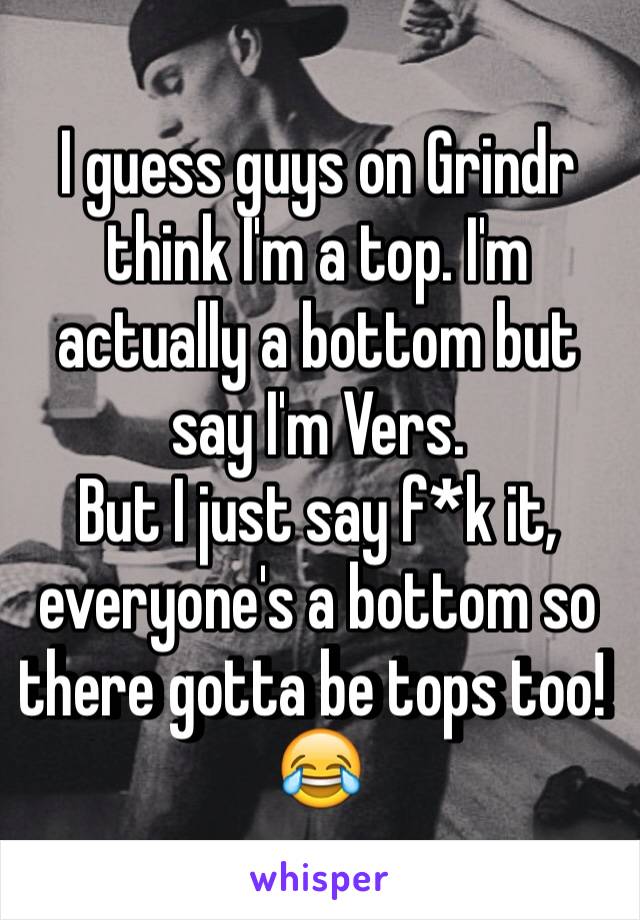 I guess guys on Grindr think I'm a top. I'm actually a bottom but say I'm Vers. 
But I just say f*k it, everyone's a bottom so there gotta be tops too! 😂