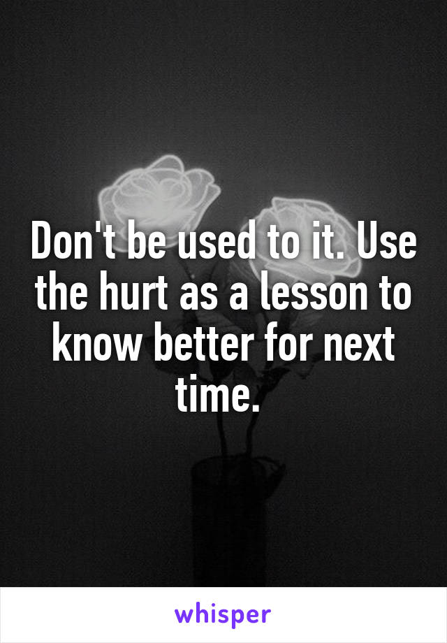 Don't be used to it. Use the hurt as a lesson to know better for next time. 