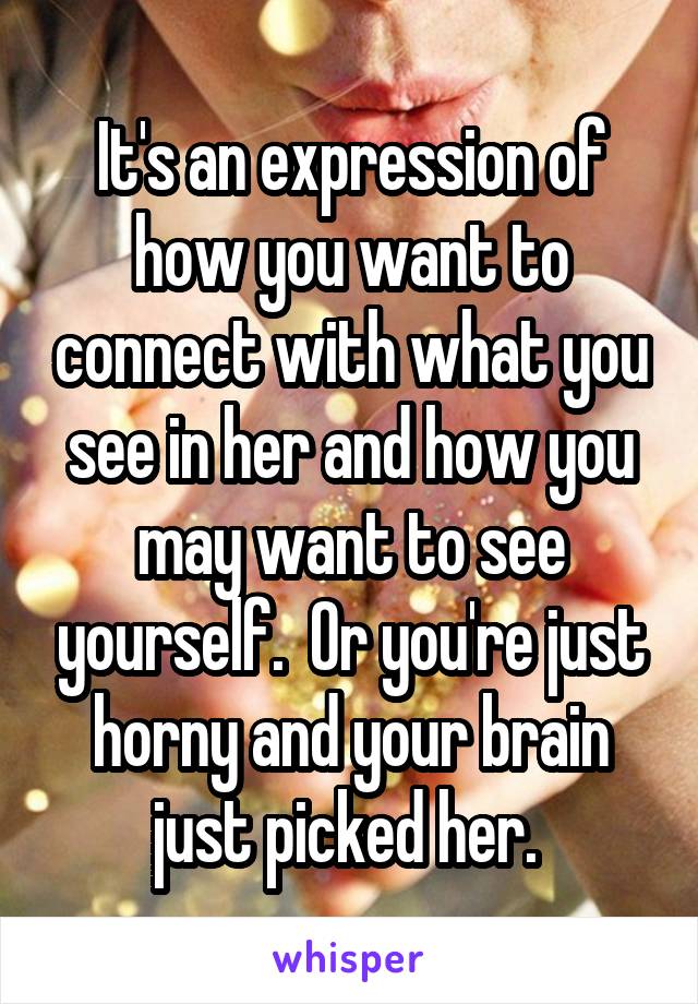 It's an expression of how you want to connect with what you see in her and how you may want to see yourself.  Or you're just horny and your brain just picked her. 