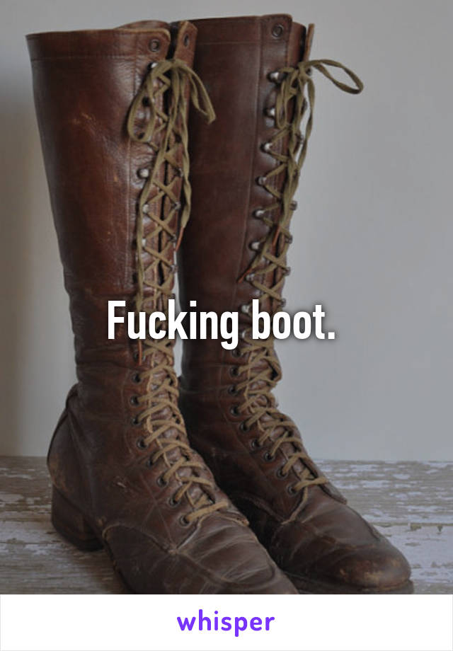 Fucking boot. 