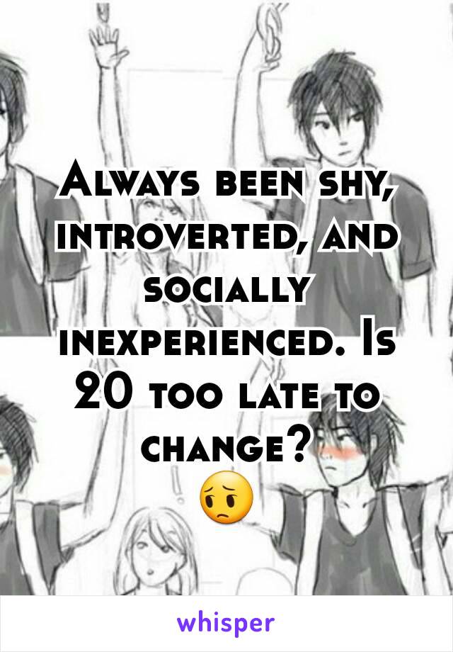 Always been shy, introverted, and socially inexperienced. Is 20 too late to change?
😔