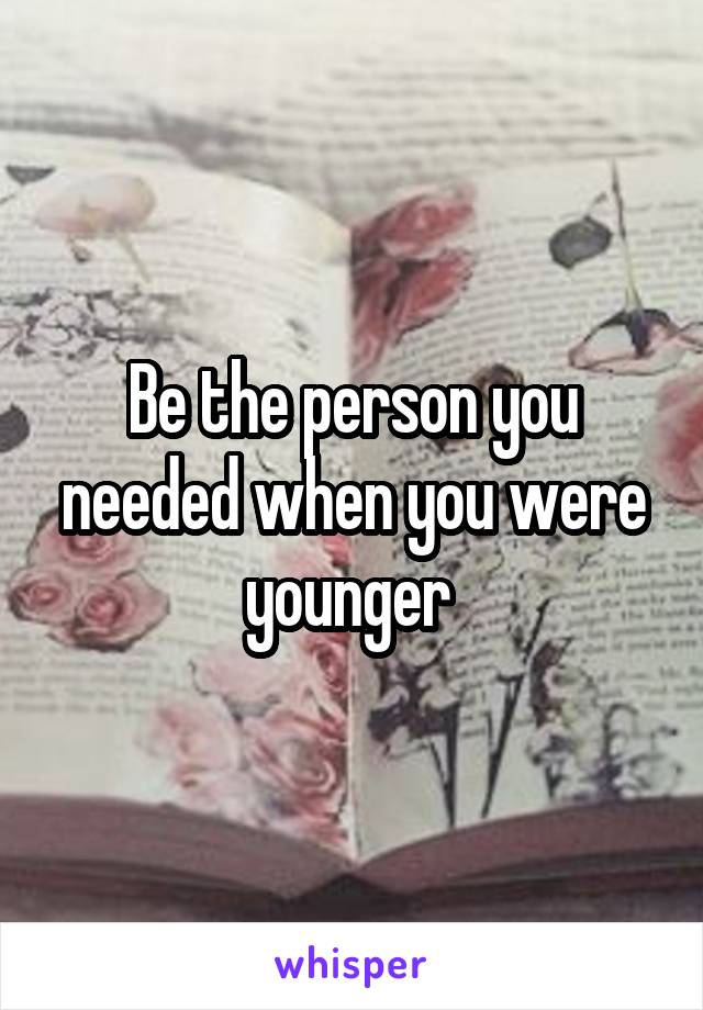 Be the person you needed when you were younger 
