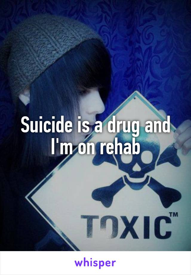 Suicide is a drug and I'm on rehab