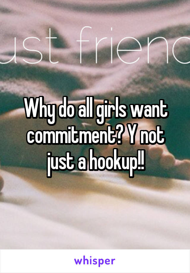 Why do all girls want commitment? Y not just a hookup!!