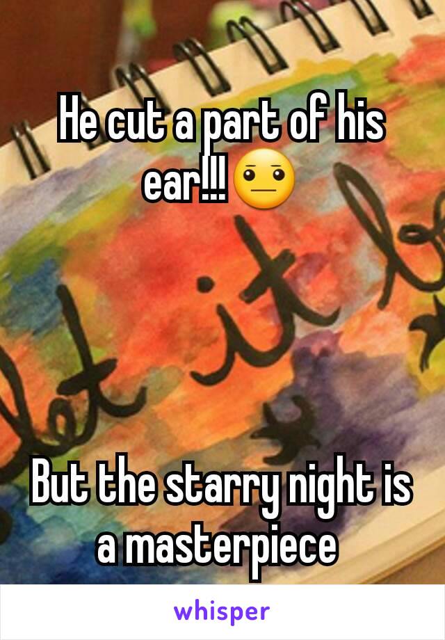 He cut a part of his ear!!!😐



 
But the starry night is a masterpiece 