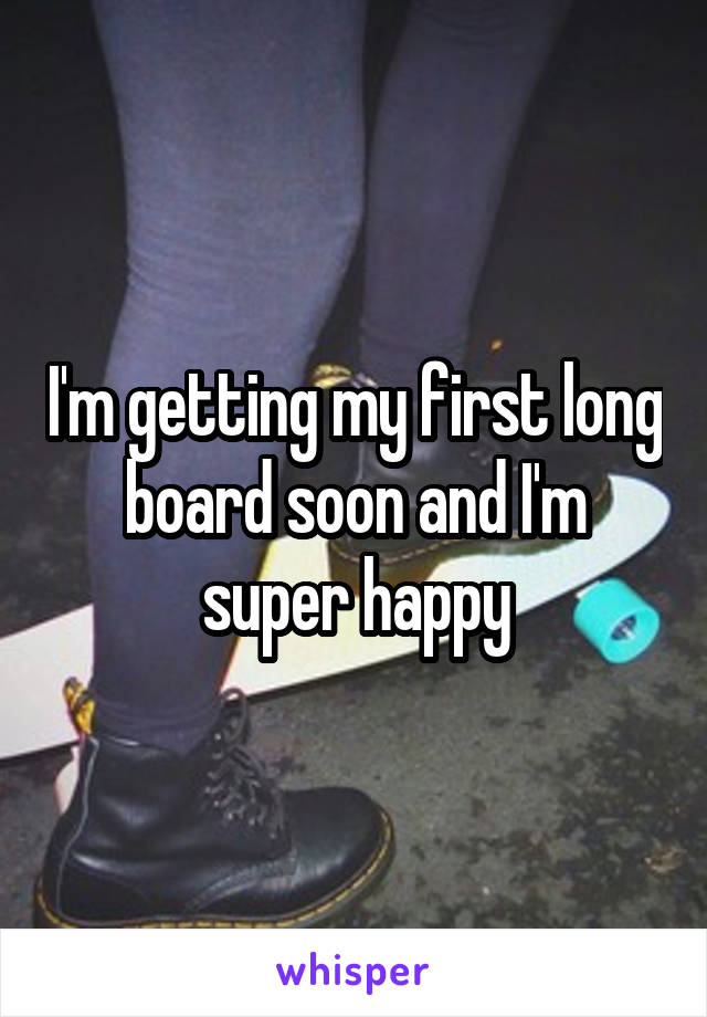 I'm getting my first long board soon and I'm super happy
