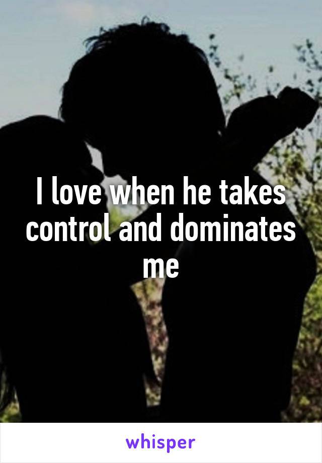 I love when he takes control and dominates me