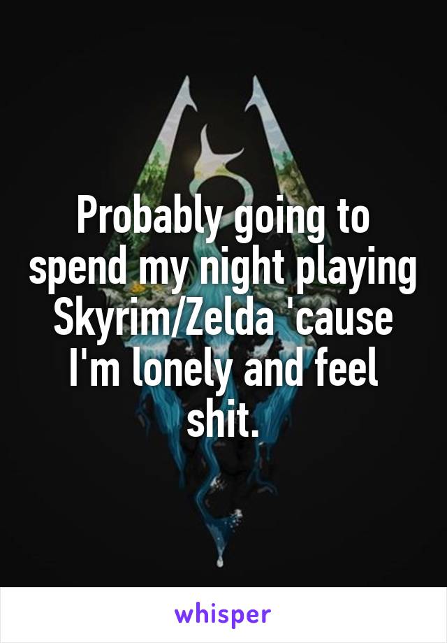 Probably going to spend my night playing Skyrim/Zelda 'cause I'm lonely and feel shit.