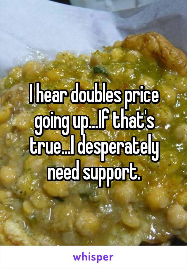 I hear doubles price going up...If that's true...I desperately need support.