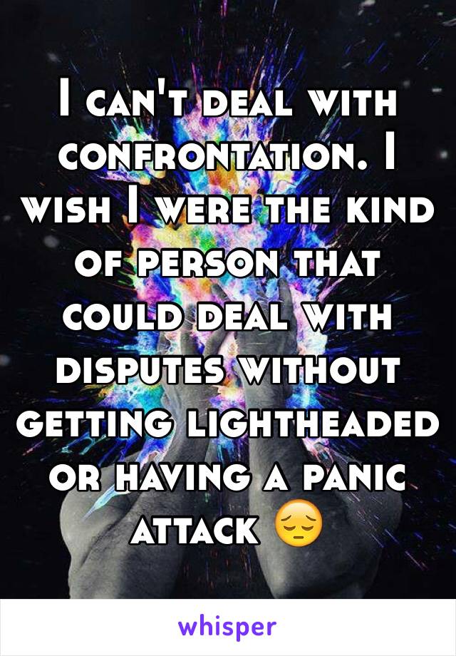 I can't deal with confrontation. I wish I were the kind of person that could deal with disputes without getting lightheaded or having a panic attack 😔