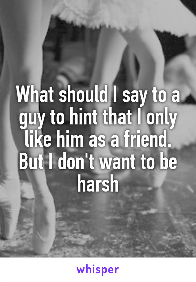 What should I say to a guy to hint that I only like him as a friend. But I don't want to be harsh