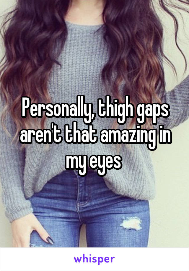 Personally, thigh gaps aren't that amazing in my eyes 