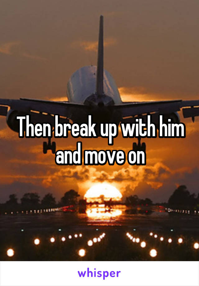 Then break up with him and move on