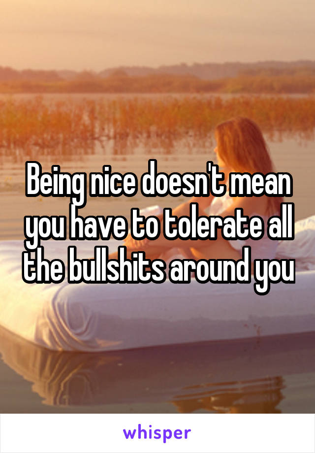 Being nice doesn't mean you have to tolerate all the bullshits around you