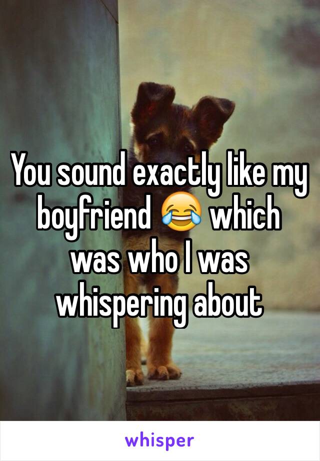 You sound exactly like my boyfriend 😂 which was who I was whispering about 